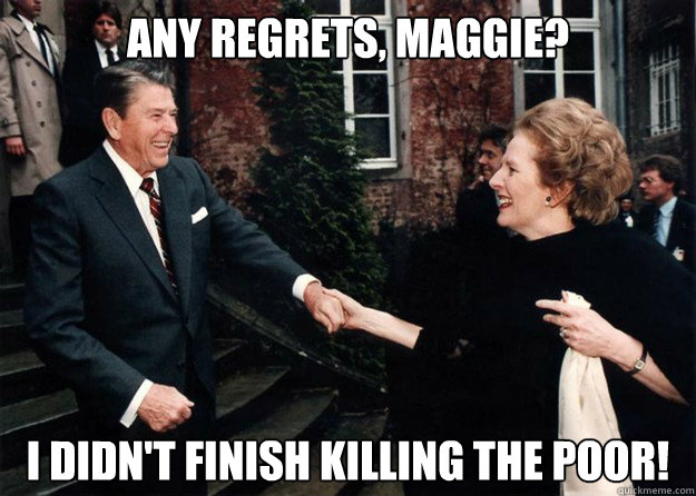 Any regrets, Maggie? I didn't finish killing the poor!  Reagan and Thatcher