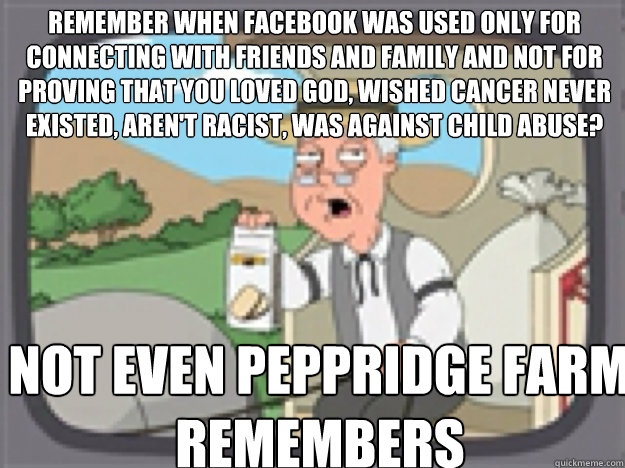 Remember when facebook was used only for connecting with friends and family and not for proving that you loved god, wished cancer never existed, aren't racist, was against child abuse? not even PEPPRIDGE FARM REMEMBERS  