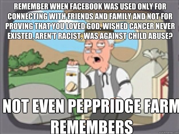 Remember when facebook was used only for connecting with friends and family and not for proving that you loved god, wished cancer never existed, aren't racist, was against child abuse? not even PEPPRIDGE FARM REMEMBERS  