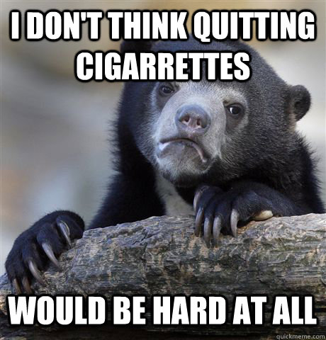 I don't think quitting cigarrettes  Would be hard at all - I don't think quitting cigarrettes  Would be hard at all  Confession Bear