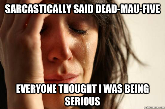 Sarcastically said Dead-Mau-Five Everyone thought I was being serious  First World Problems