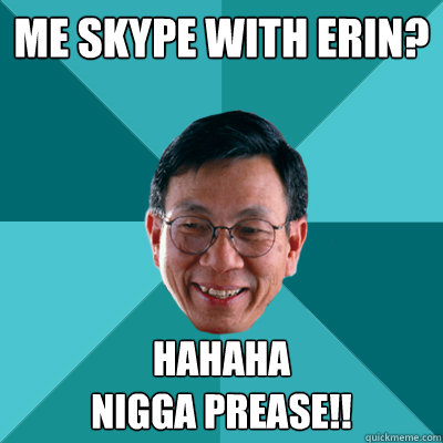 Me skype with erin? hahaha 
nigga prease!!  Low Expectations Asian Father
