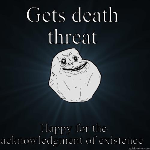 GETS DEATH THREAT HAPPY FOR THE ACKNOWLEDGMENT OF EXISTENCE  Forever Alone