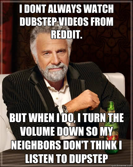 I dont always watch dubstep videos from reddit. But when i do, i turn the volume down so my neighbors don't think i listen to dupstep  The Most Interesting Man In The World