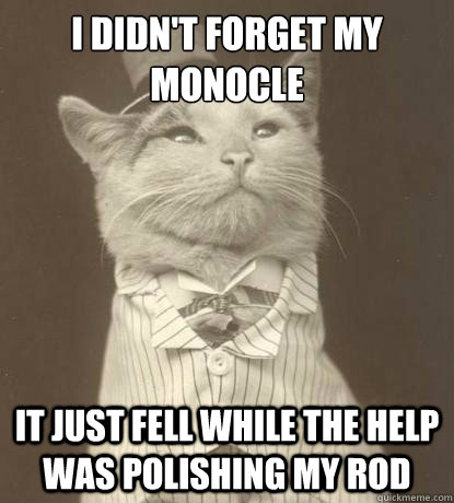 i didn't forget my monocle it just fell while the help was polishing my rod - i didn't forget my monocle it just fell while the help was polishing my rod  Aristocat