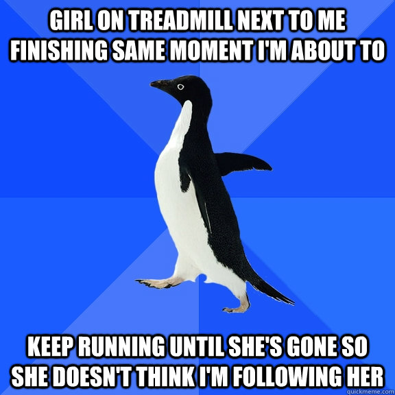 girl on treadmill next to me finishing same moment I'm about to keep running until she's gone so she doesn't think i'm following her  Socially Awkward Penguin