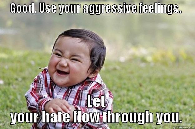 GOOD. USE YOUR AGGRESSIVE FEELINGS.  LET YOUR HATE FLOW THROUGH YOU. Evil Toddler