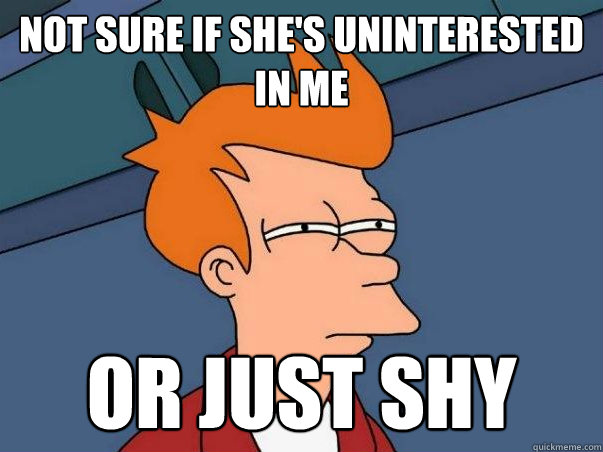 Not sure if she's uninterested in me Or just shy    Not sure Fry