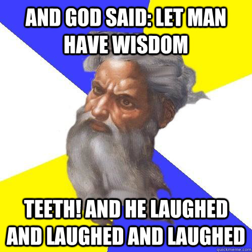 and god said: let man have wisdom Teeth! and he laughed and laughed and laughed  Advice God