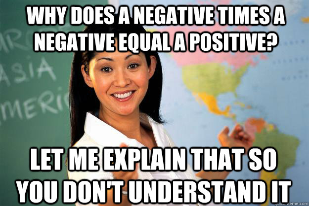 Why does a negative times a negative equal a positive? Let me explain that so you don't understand it  Unhelpful High School Teacher
