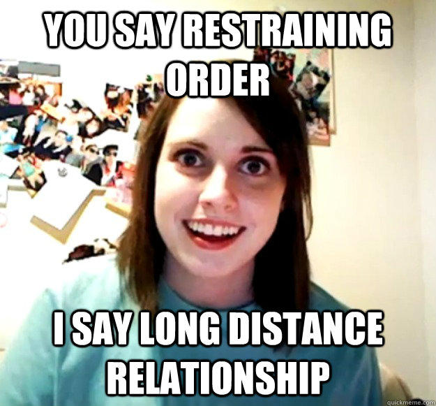 You say restraining order i say long distance relationship  Overly Attached Girlfriend