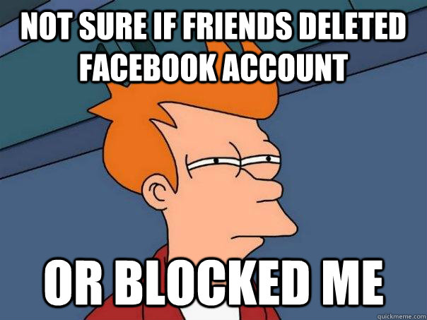 Not sure if friends deleted facebook account or blocked me - Not sure if friends deleted facebook account or blocked me  Futurama Fry
