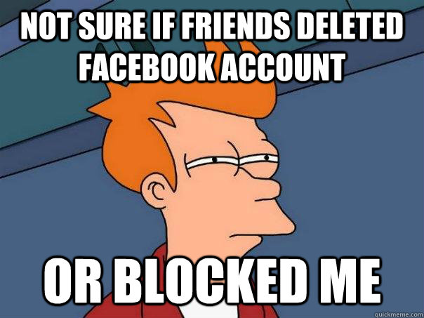 Not sure if friends deleted facebook account or blocked me  Futurama Fry