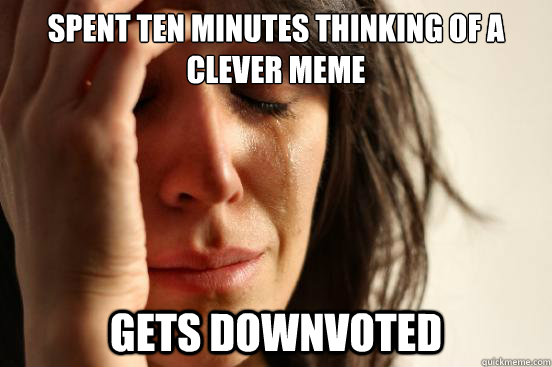 Spent ten minutes thinking of a clever meme Gets downvoted   First World Problems