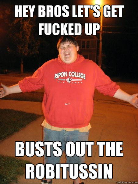 HEY BROS LET'S GET FUCKED UP BUSTS OUT THE ROBITUSSIN  