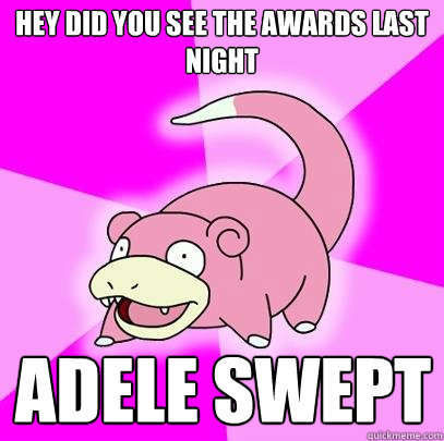 Hey did you see the awards last night Adele swept  Slowpoke