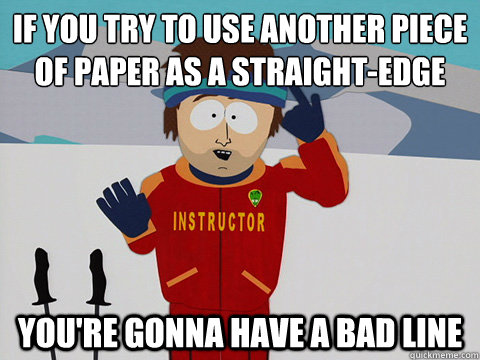 If you try to use another piece of paper as a straight-edge You're gonna have a bad line  Super Cool Ski Instructor South park