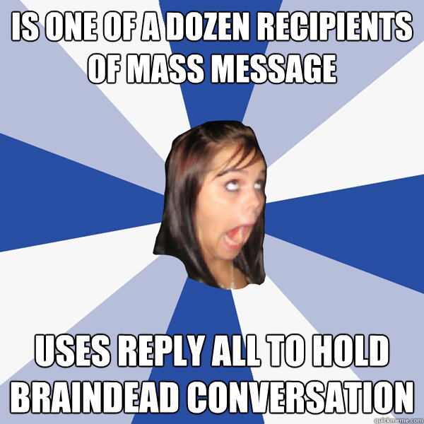 Is one of a dozen recipients of mass message Uses Reply All to hold braindead conversation  Annoying Facebook Girl