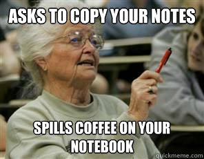 asks to copy your notes spills coffee on your notebook  Senior College Student