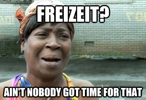 Freizeit? Ain't nobody got time for that  aint nobody got time