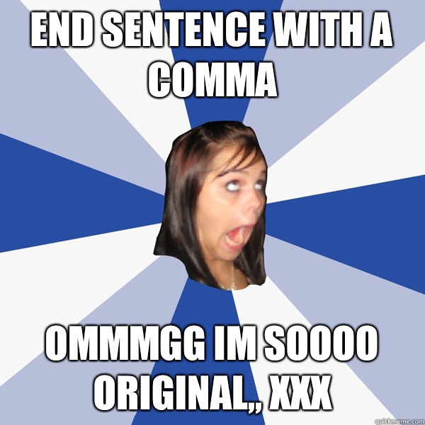 END SENTENCE WITH A COMMA OMMMGG IM SOOOO ORIGINAL,, XXX  Annoying Facebook Girl