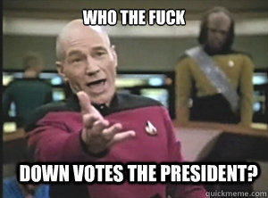 Who the fuck down votes the president?  Annoyed Picard