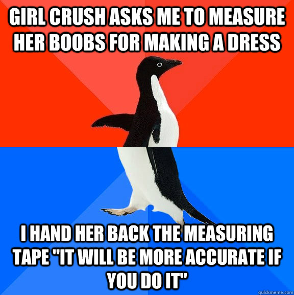 Girl crush asks me to measure her boobs for making a dress  I hand her back the measuring tape 