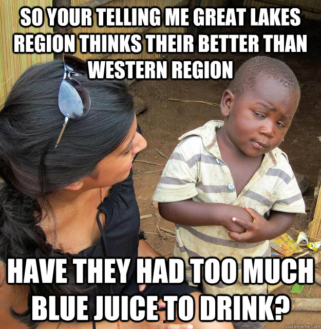 So your telling me great lakes region thinks their better than western region have they had too much blue juice to drink?  Skeptical African Kid