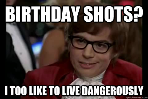 Birthday shots? i too like to live dangerously  Dangerously - Austin Powers