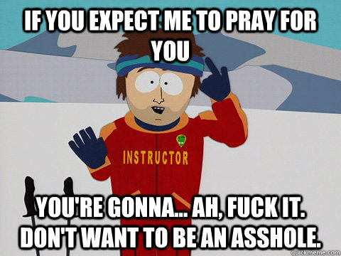 If you expect me to pray for you You're gonna... ah, fuck it. don't want to be an asshole.  Youre gonna have a bad time