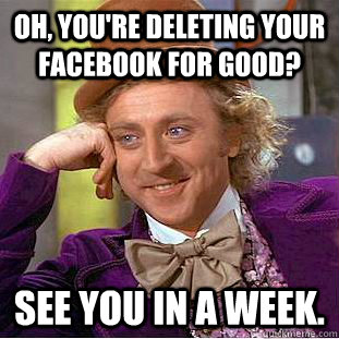 Oh, you're deleting your Facebook for good? See you in a week. - Oh, you're deleting your Facebook for good? See you in a week.  Condescending Wonka