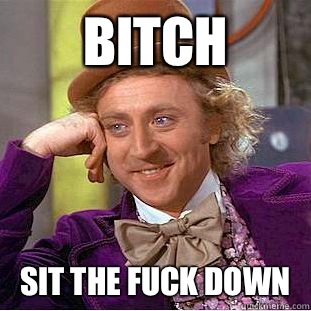 Bitch  Sit the fuck down  Condescending Wonka