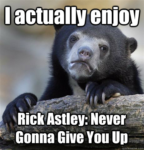 I actually enjoy Rick Astley: Never Gonna Give You Up - I actually enjoy Rick Astley: Never Gonna Give You Up  Confession Bear