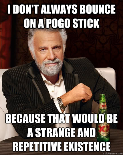 I don't always bounce on a pogo stick because that would be a strange and repetitive existence  The Most Interesting Man In The World