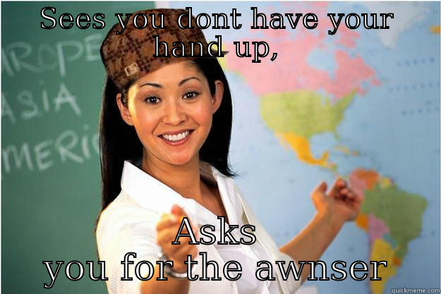 SEES YOU DONT HAVE YOUR HAND UP, ASKS YOU FOR THE AWNSER Scumbag Teacher