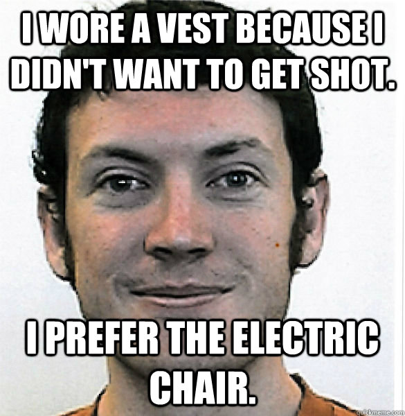 I wore a vest because I didn't want to get shot. I prefer the electric chair. - I wore a vest because I didn't want to get shot. I prefer the electric chair.  James Holmes