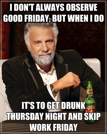 I don't always observe good friday, but when i do it's to get drunk thursday night and skip work friday - I don't always observe good friday, but when i do it's to get drunk thursday night and skip work friday  The Most Interesting Man In The World