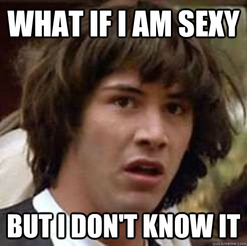 What if i am sexy but i don't know it  conspiracy keanu