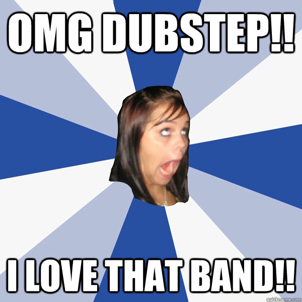 Omg dubstep!! I love that band!!  Annoying Facebook Girl