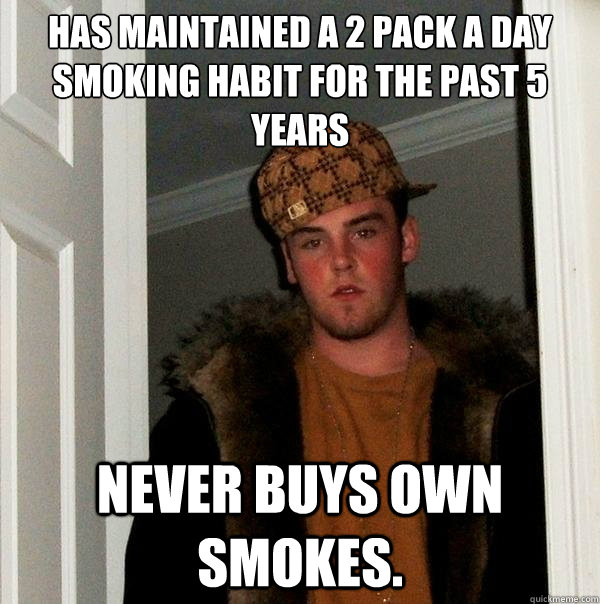 Has maintained a 2 pack a day smoking habit for the past 5 years Never buys own smokes. - Has maintained a 2 pack a day smoking habit for the past 5 years Never buys own smokes.  Scumbag Steve