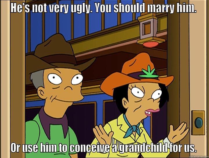 HE'S NOT VERY UGLY. YOU SHOULD MARRY HIM. OR USE HIM TO CONCEIVE A GRANDCHILD FOR US. Misc