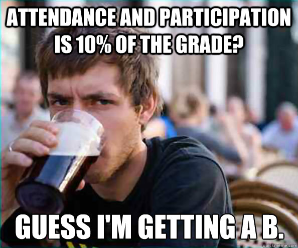 Attendance and participation is 10% of the grade? Guess I'm getting a B.  Lazy College Senior