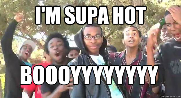 i'm supa hot boooyyyyyyyy  Supa Hot Fire