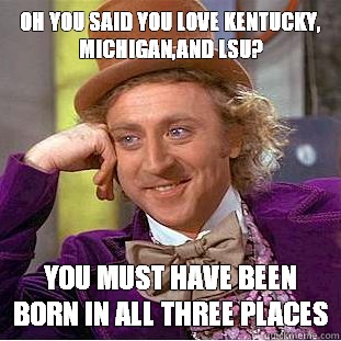 Oh you said you love Kentucky, Michigan,and LSU? You must have been born in all three places  Condescending Wonka