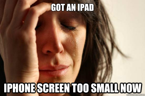 Got an Ipad Iphone screen too small now  First World Problems