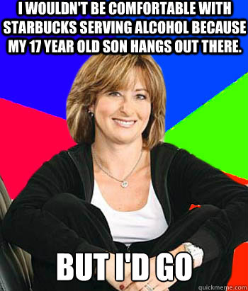 I wouldn't be comfortable with Starbucks serving alcohol because my 17 year old son hangs out there. But I'd go  Sheltering Suburban Mom