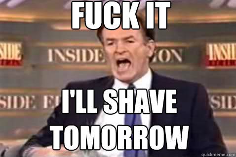 fuck it I'll shave tomorrow  Fuck It Bill OReilly