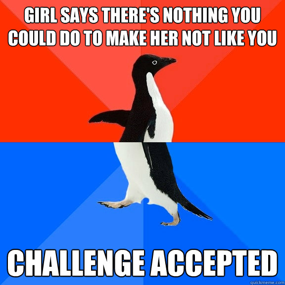 girl says there's nothing you could do to make her not like you challenge accepted  Socially Awesome Awkward Penguin