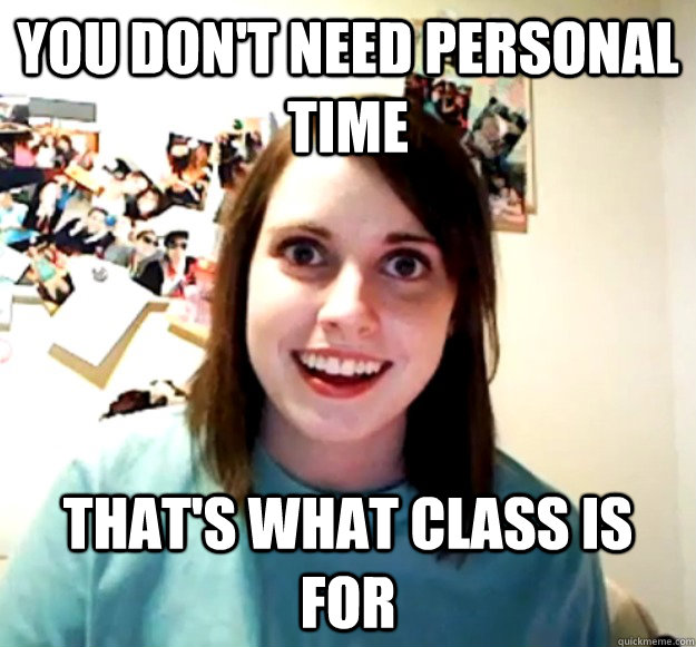 You don't need personal time That's what class is for  Overly Attached Girlfriend