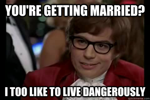 You're getting married? i too like to live dangerously  Dangerously - Austin Powers